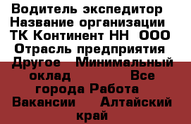 Водитель-экспедитор › Название организации ­ ТК Континент-НН, ООО › Отрасль предприятия ­ Другое › Минимальный оклад ­ 15 000 - Все города Работа » Вакансии   . Алтайский край